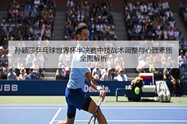孙颖莎乒乓球世界杯半决赛中技战术调整与心理素质全面解析