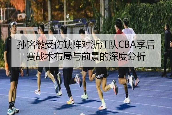 孙铭徽受伤缺阵对浙江队CBA季后赛战术布局与前景的深度分析